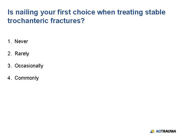 Is nailing your first choice when treating stable trochanteric fractures? 1. Never 2. Rarely