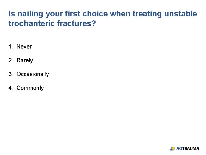 Is nailing your first choice when treating unstable trochanteric fractures? 1. Never 2. Rarely