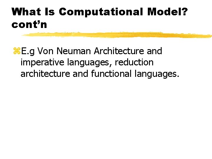 What Is Computational Model? cont’n z. E. g Von Neuman Architecture and imperative languages,