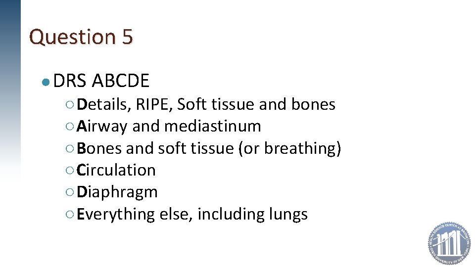 Question 5 ● DRS ABCDE ○ Details, RIPE, Soft tissue and bones ○ Airway