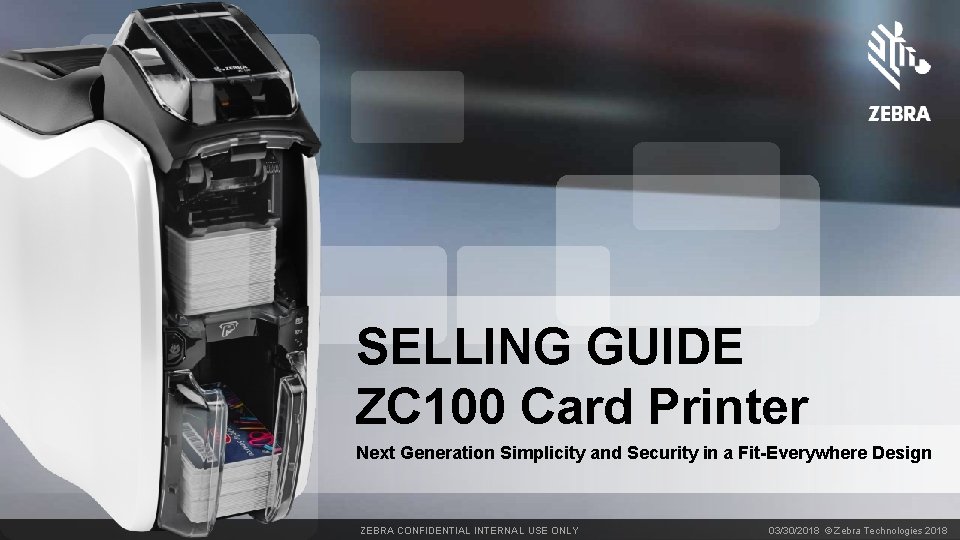 SELLING GUIDE ZC 100 Card Printer Next Generation Simplicity and Security in a Fit-Everywhere
