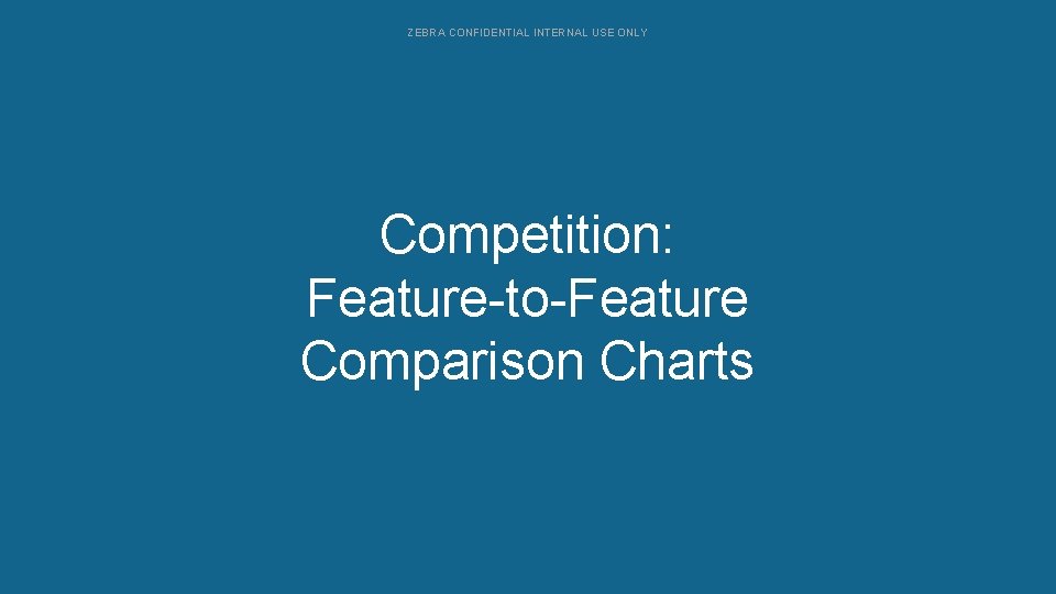 ZEBRA CONFIDENTIAL INTERNAL USE ONLY Competition: Configurations Feature-to-Feature Comparison Charts 
