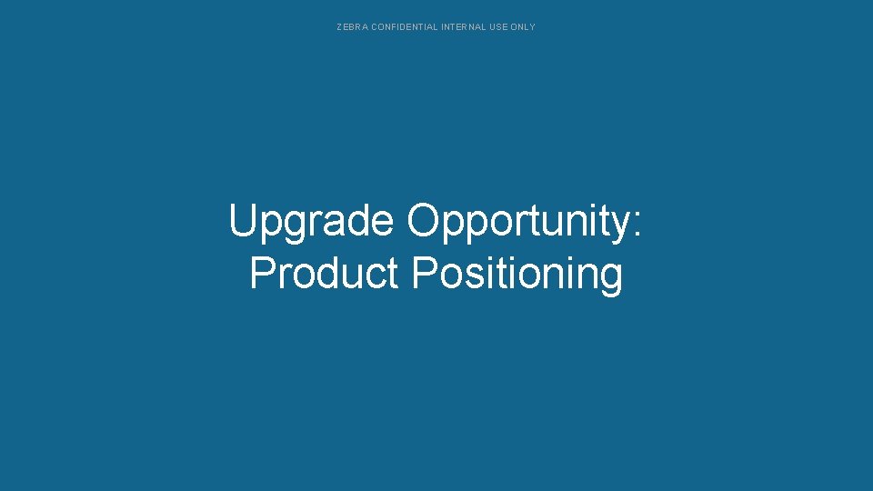 ZEBRA CONFIDENTIAL INTERNAL USE ONLY Upgrade Opportunity: Configurations Product Positioning 