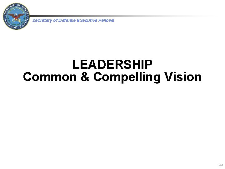 Secretary of Defense Executive Fellows LEADERSHIP Common & Compelling Vision 23 