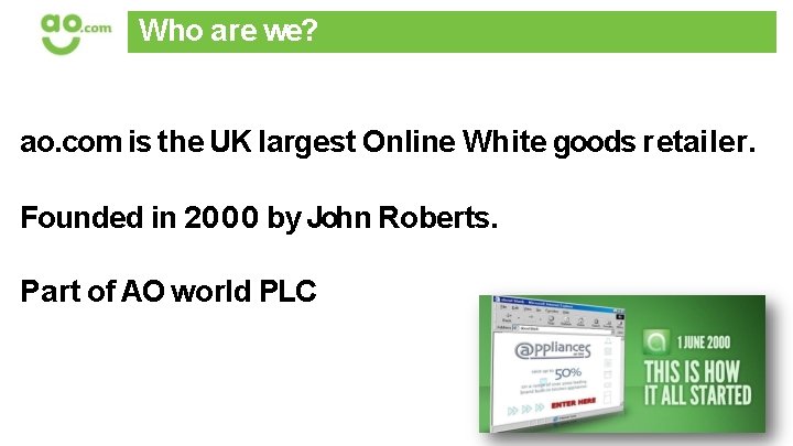 Who are we? ao. com is the UK largest Online White goods retailer. Founded