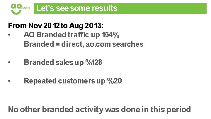 Let’s see some results From Nov 2012 to Aug 2013: • AO Branded traffic