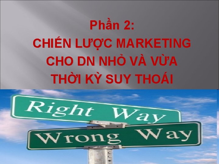 Phần 2: CHIẾN LƯỢC MARKETING CHO DN NHỎ VÀ VỪA THỜI KỲ SUY THOÁI