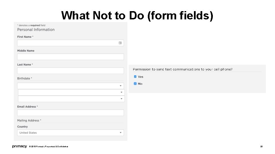 What Not to Do (form fields) © 2018 Primacy | Proprietary & Confidential 20