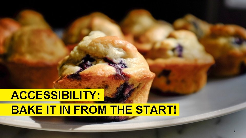 ACCESSIBILITY: BAKE IT IN FROM THE START! 6 