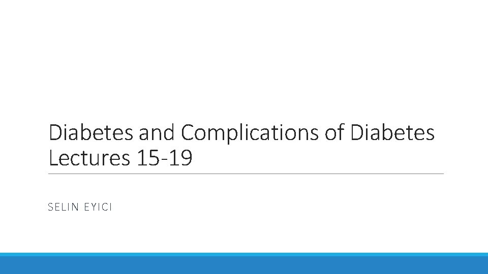 Diabetes and Complications of Diabetes Lectures 15 -19 SELIN EYICI 