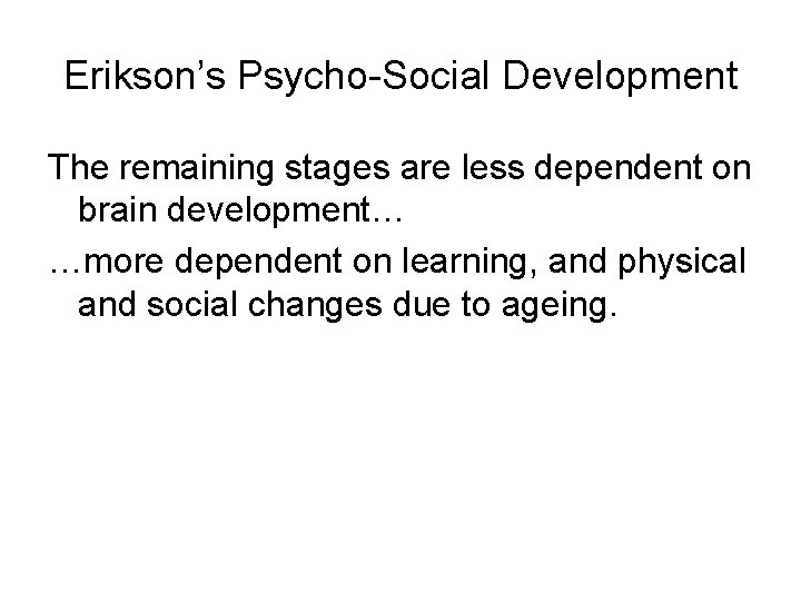 Erikson’s Psycho-Social Development The remaining stages are less dependent on brain development… …more dependent