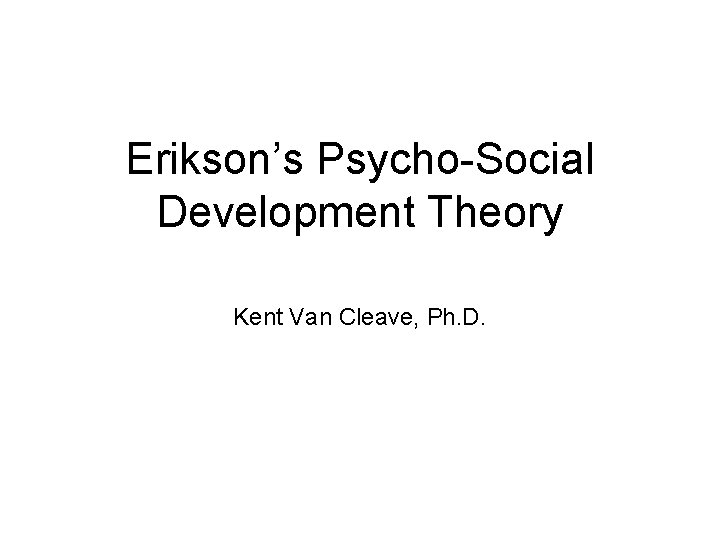 Erikson’s Psycho-Social Development Theory Kent Van Cleave, Ph. D. 