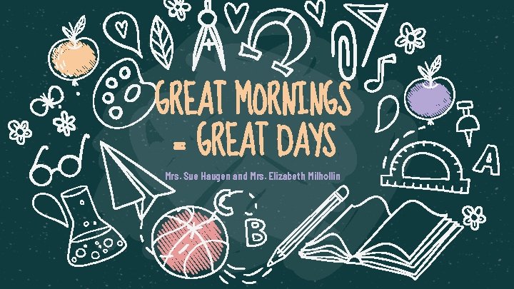 GREAT MORNINGS = GREAT DAYS Mrs. Sue Haugen and Mrs. Elizabeth Milhollin 