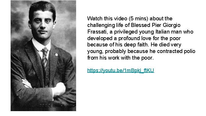 Watch this video (5 mins) about the challenging life of Blessed Pier Giorgio Frassati,