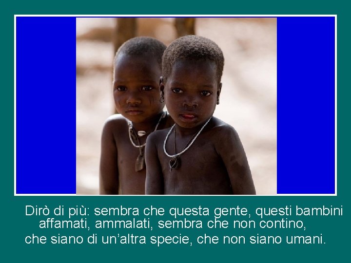 Dirò di più: sembra che questa gente, questi bambini affamati, ammalati, sembra che non