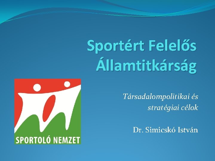 Sportért Felelős Államtitkárság Társadalompolitikai és stratégiai célok Dr. Simicskó István 