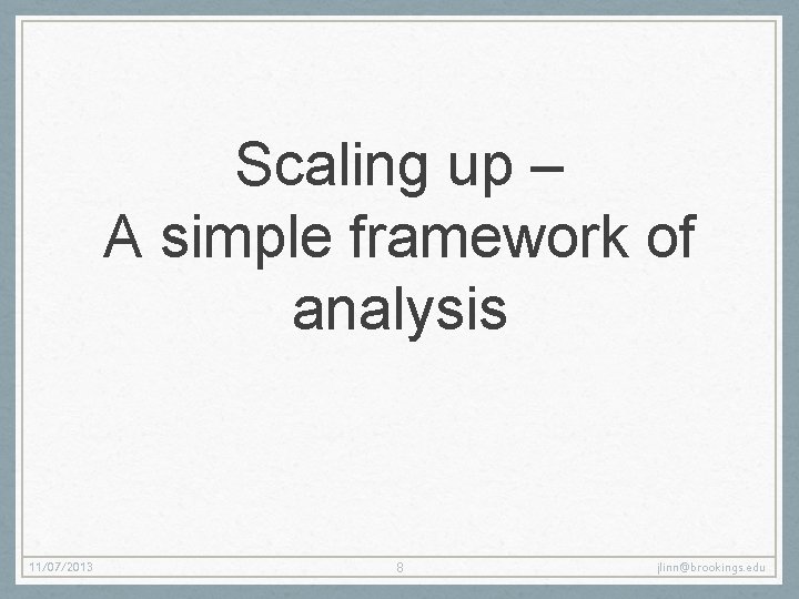 Scaling up – A simple framework of analysis 11/07/2013 8 jlinn@brookings. edu Scaling up – A simple framework of analysis 11/07/2013 8 jlinn@brookings. edu