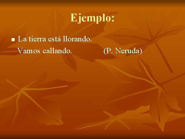 Ejemplo: n La tierra está llorando. Vamos callando. (P. Neruda) 