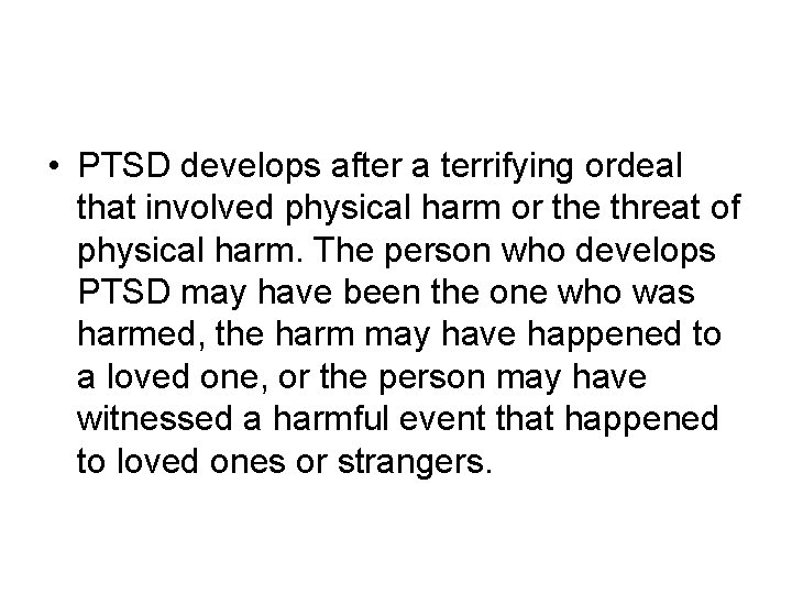• PTSD develops after a terrifying ordeal that involved physical harm or the • PTSD develops after a terrifying ordeal that involved physical harm or the