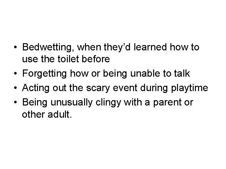 • Bedwetting, when they’d learned how to use the toilet before • Forgetting • Bedwetting, when they’d learned how to use the toilet before • Forgetting