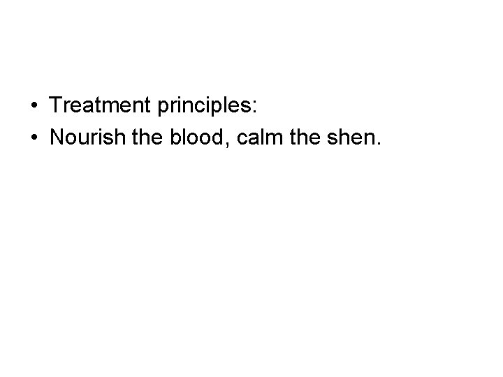 • Treatment principles: • Nourish the blood, calm the shen. • Treatment principles: • Nourish the blood, calm the shen.
