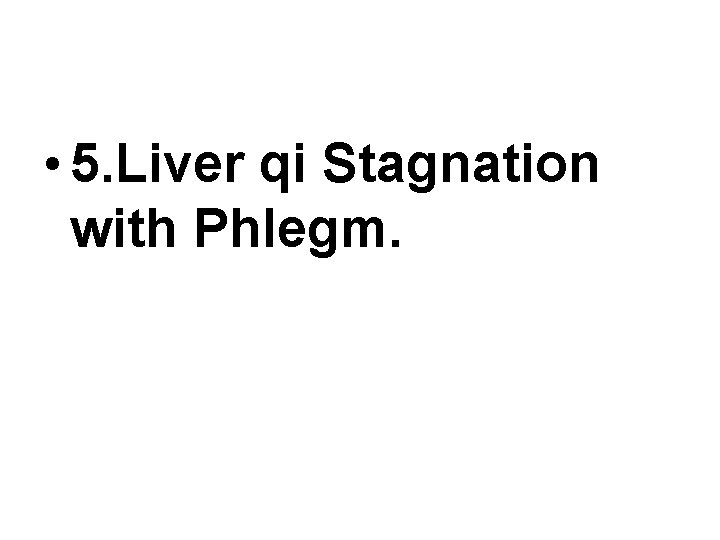 • 5. Liver qi Stagnation with Phlegm. • 5. Liver qi Stagnation with Phlegm.