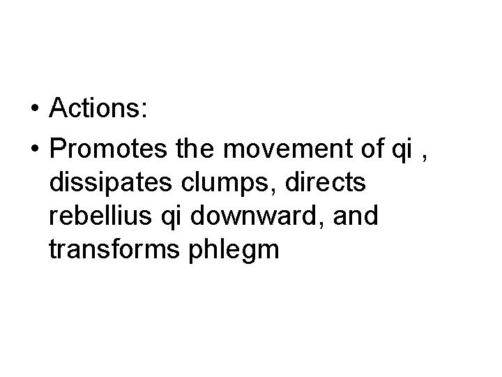 • Actions: • Promotes the movement of qi , dissipates clumps, directs rebellius • Actions: • Promotes the movement of qi , dissipates clumps, directs rebellius