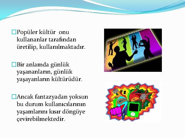 �Popüler kültür onu kullananlar tarafından üretilip, kullanılmaktadır. �Bir anlamda günlük yaşananların, günlük yaşayanların kültürüdür. �Popüler kültür onu kullananlar tarafından üretilip, kullanılmaktadır. �Bir anlamda günlük yaşananların, günlük yaşayanların kültürüdür.