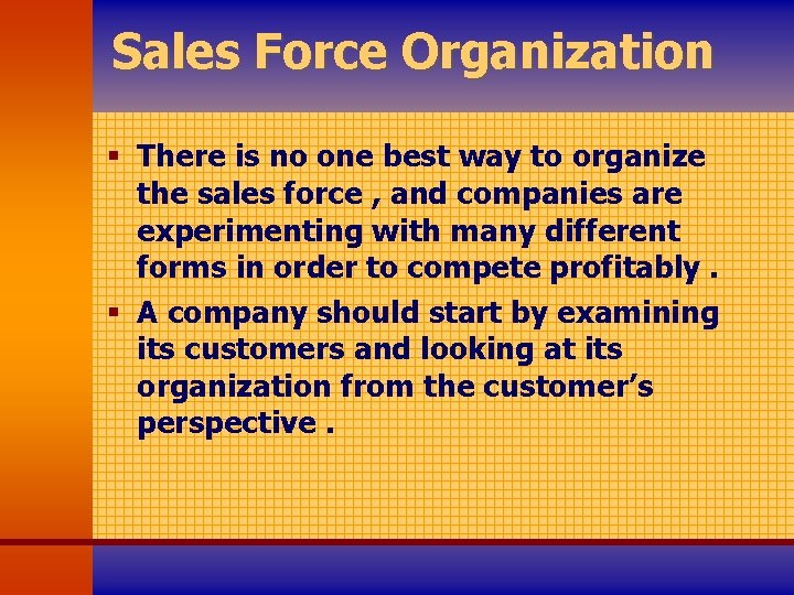 Sales Force Organization § There is no one best way to organize the sales
