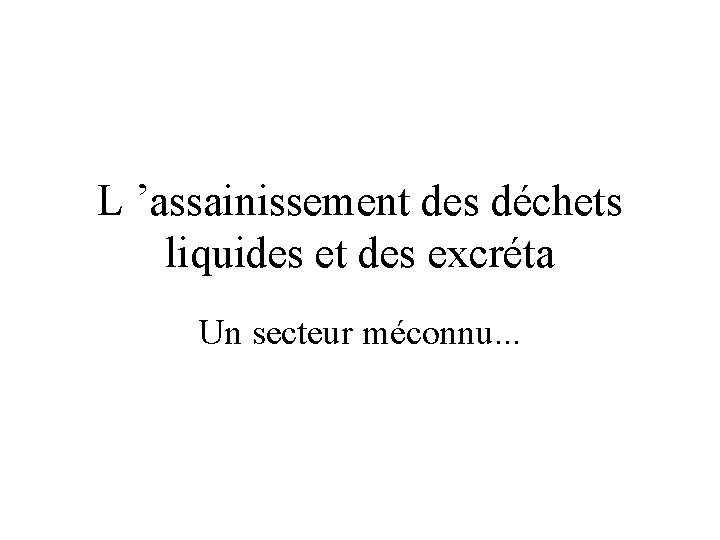 L ’assainissement des déchets liquides et des excréta Un secteur méconnu. . . 