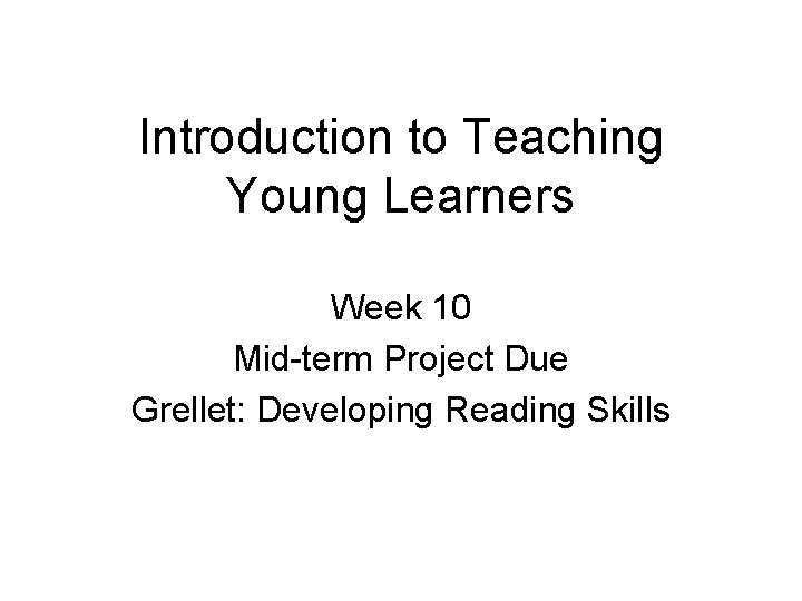 Introduction to Teaching Young Learners Week 10 Mid-term Project Due Grellet: Developing Reading Skills