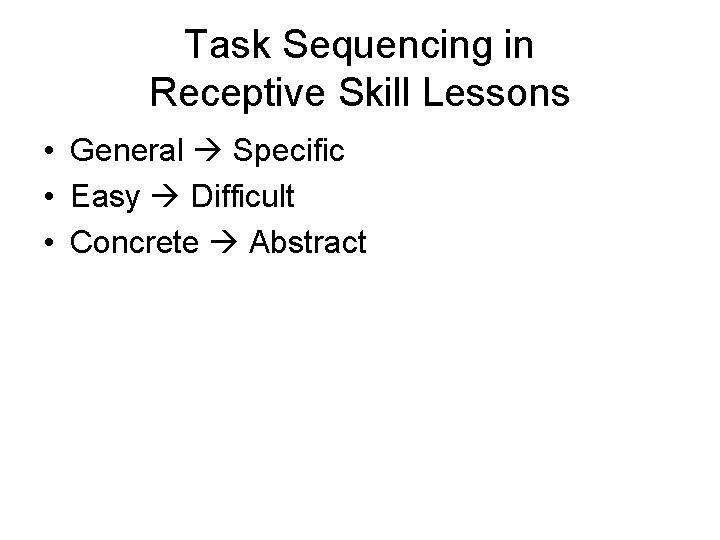 Task Sequencing in Receptive Skill Lessons • General Specific • Easy Difficult • Concrete