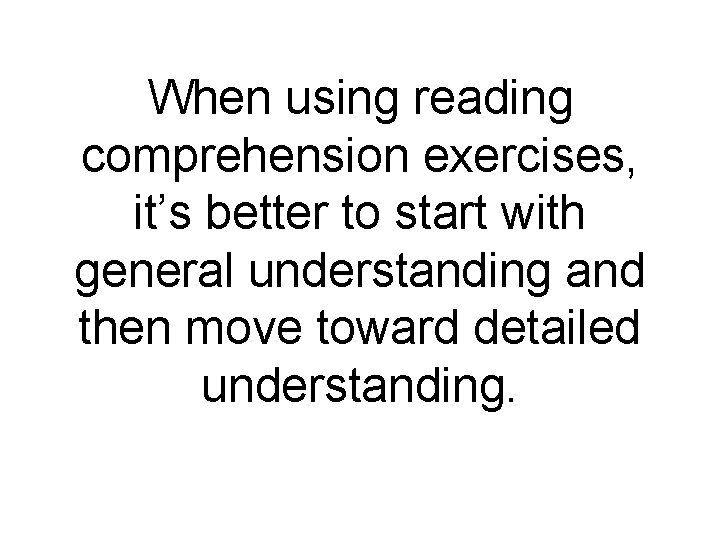 When using reading comprehension exercises, it’s better to start with general understanding and then