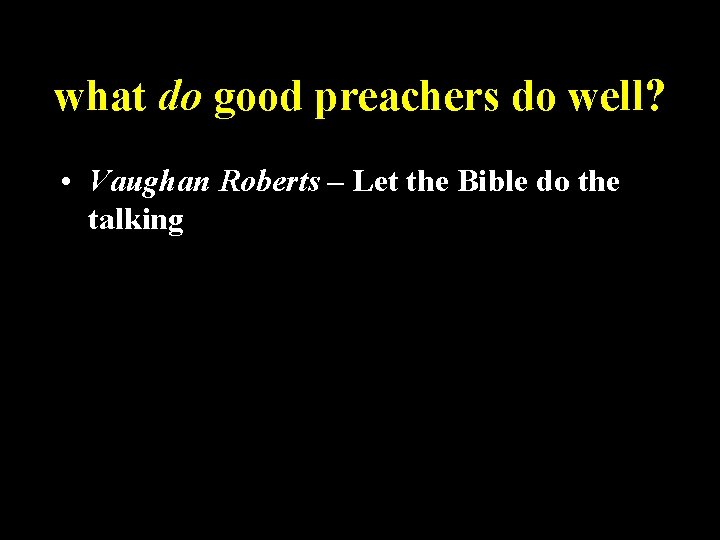 what do good preachers do well? • Vaughan Roberts – Let the Bible do