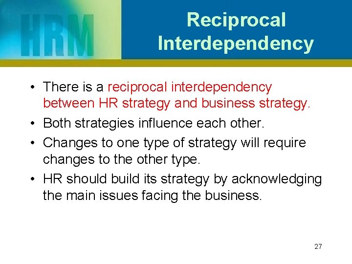 Reciprocal Interdependency • There is a reciprocal interdependency between HR strategy and business strategy.
