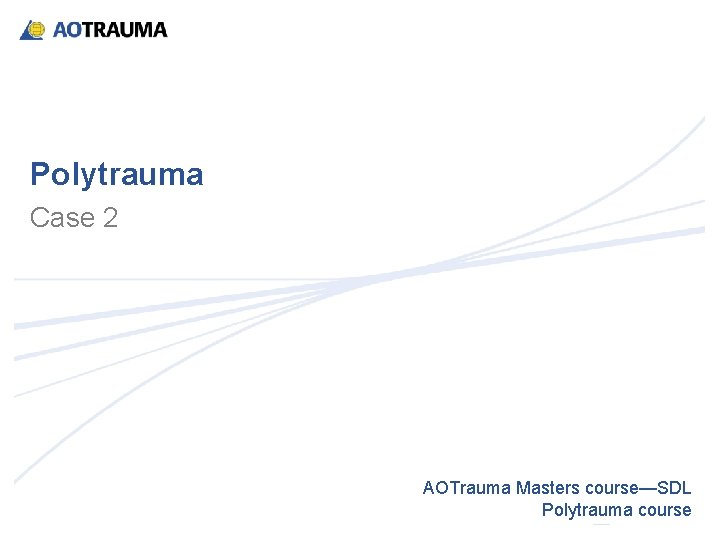 Polytrauma Case 2 AOTrauma Masters course—SDL Polytrauma course Polytrauma Case 2 AOTrauma Masters course—SDL Polytrauma course