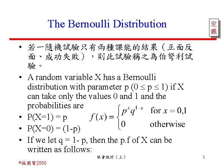 The Bernoulli Distribution 定 義 • 若一隨機試驗只有兩種課能的結果（正面反 面、成功失敗），則此試驗稱之為伯弩利試 驗。 • A random variable X