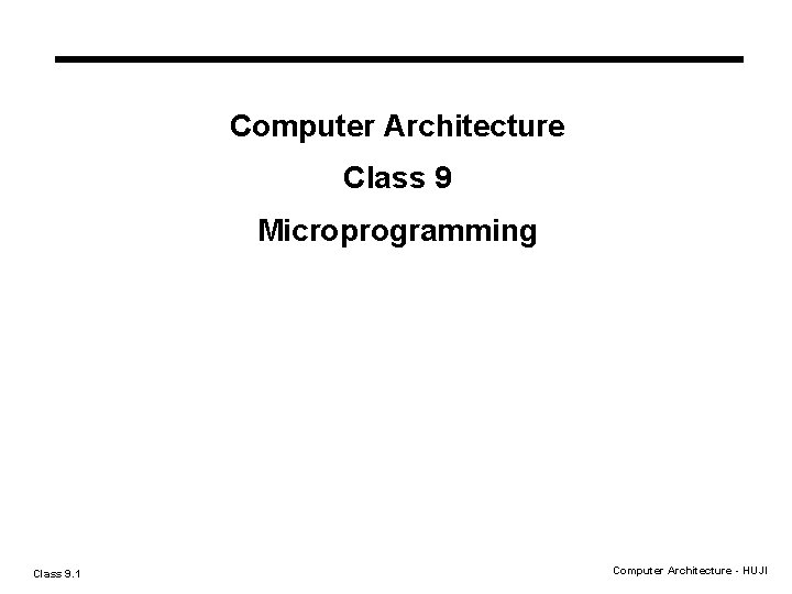 Computer Architecture Class 9 Microprogramming Class 9. 1 Computer Architecture - HUJI Computer Architecture Class 9 Microprogramming Class 9. 1 Computer Architecture - HUJI