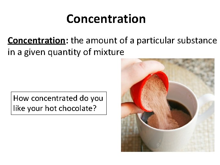 Concentration: the amount of a particular substance in a given quantity of mixture How