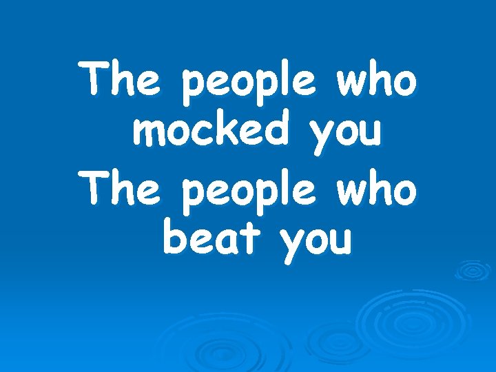 The people who mocked you The people who beat you 