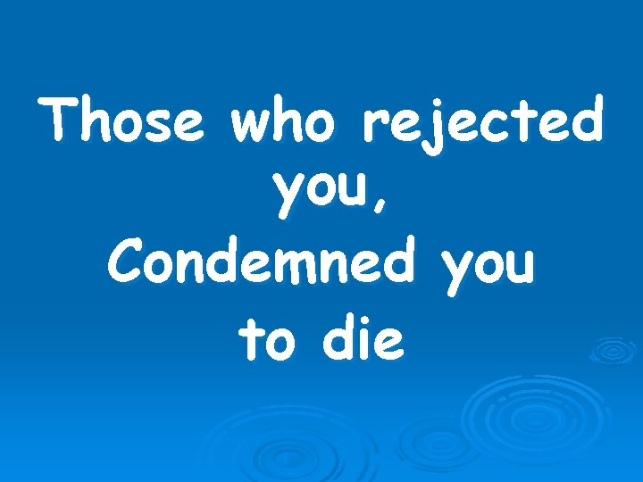 Those who rejected you, Condemned you to die 