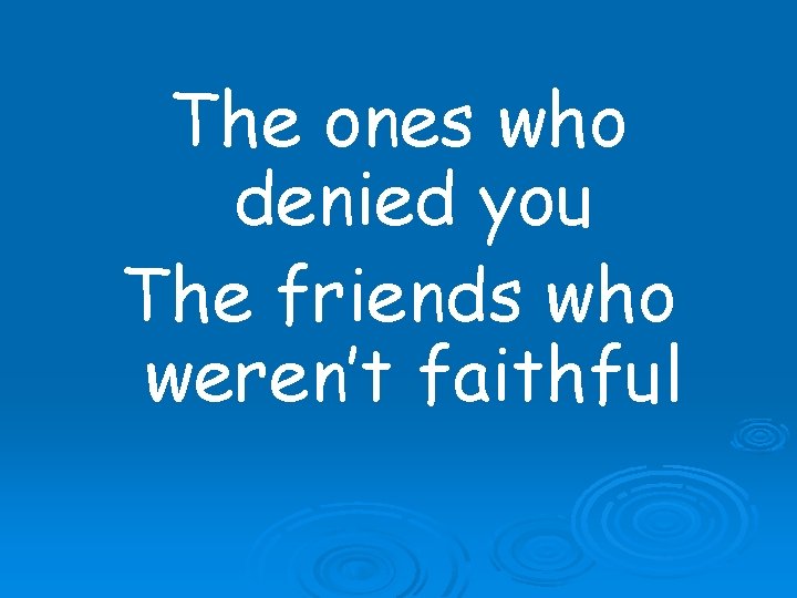 The ones who denied you The friends who weren’t faithful 