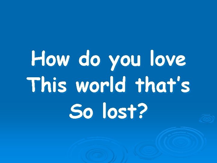 How do you love This world that’s So lost? 