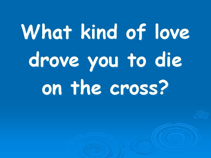 What kind of love drove you to die on the cross? 