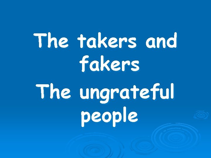 The takers and fakers The ungrateful people 