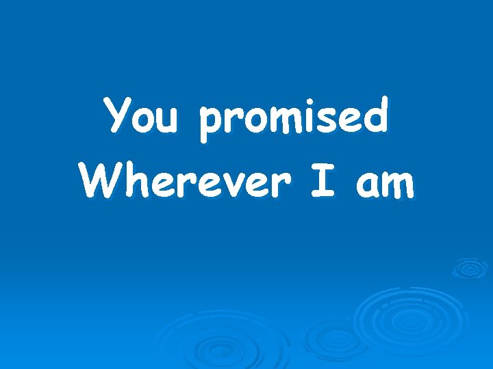 You promised Wherever I am 