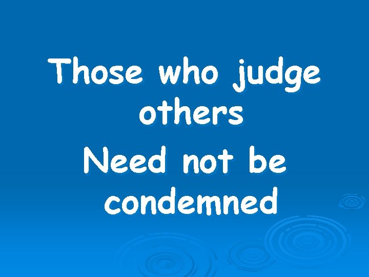 Those who judge others Need not be condemned 