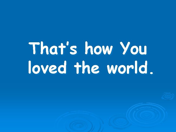 That’s how You loved the world. 