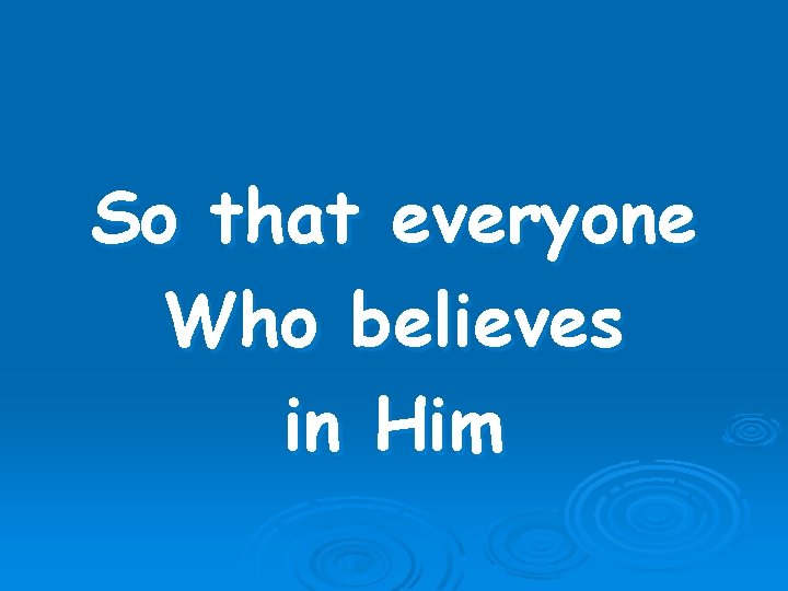 So that everyone Who believes in Him 