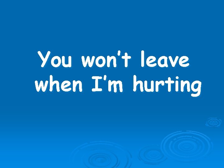 You won’t leave when I’m hurting 